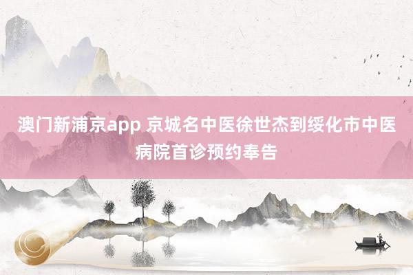 澳门新浦京app 京城名中医徐世杰到绥化市中医病院首诊预约奉告