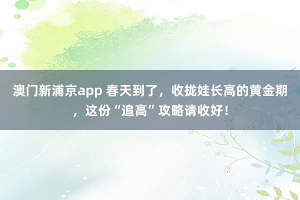 澳门新浦京app 春天到了，收拢娃长高的黄金期，这份“追高”攻略请收好！