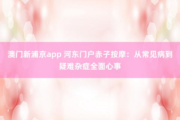 澳门新浦京app 河东门户赤子按摩：从常见病到疑难杂症全面心事