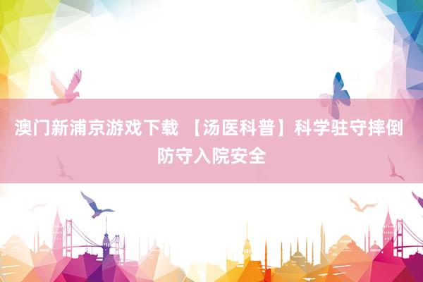 澳门新浦京游戏下载 【汤医科普】科学驻守摔倒 防守入院安全
