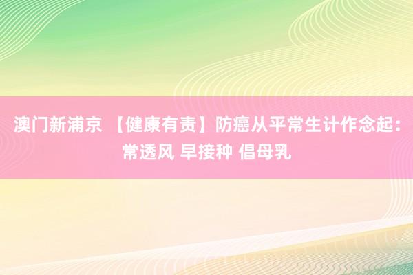 澳门新浦京 【健康有责】防癌从平常生计作念起：常透风 早接种 倡母乳