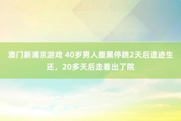 澳门新浦京游戏 40岁男人腹黑停跳2天后遗迹生还，20多天后走着出了院