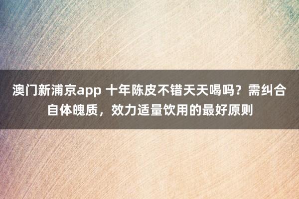 澳门新浦京app 十年陈皮不错天天喝吗？需纠合自体魄质，效力适量饮用的最好原则