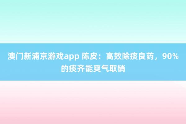 澳门新浦京游戏app 陈皮：高效除痰良药，90%的痰齐能爽气取销