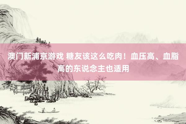 澳门新浦京游戏 糖友该这么吃肉！血压高、血脂高的东说念主也适用
