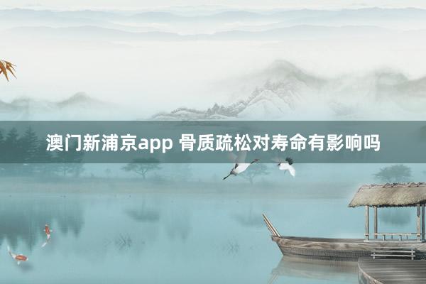 澳门新浦京app 骨质疏松对寿命有影响吗