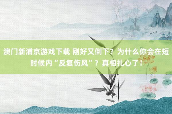 澳门新浦京游戏下载 刚好又倒下？为什么你会在短时候内“反复伤风”？真相扎心了！