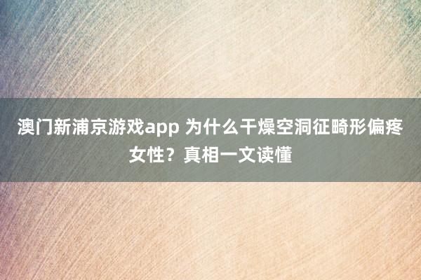 澳门新浦京游戏app 为什么干燥空洞征畸形偏疼女性？真相一文读懂