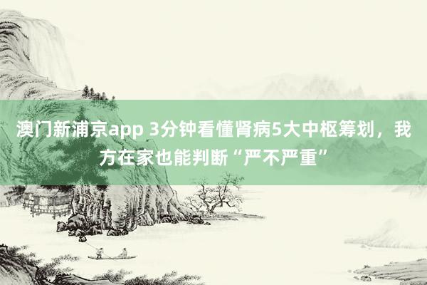 澳门新浦京app 3分钟看懂肾病5大中枢筹划，我方在家也能判断“严不严重”