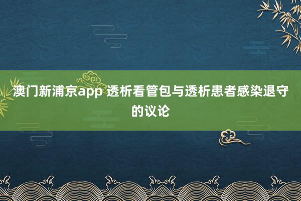 澳门新浦京app 透析看管包与透析患者感染退守的议论