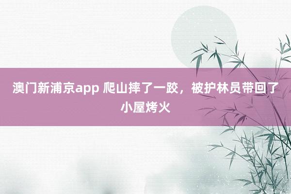 澳门新浦京app 爬山摔了一跤，被护林员带回了小屋烤火