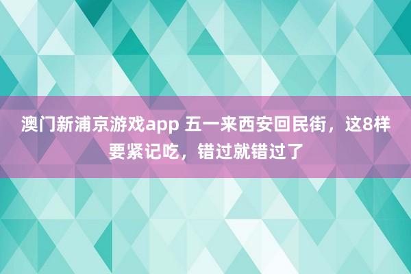 澳门新浦京游戏app 五一来西安回民街，这8样要紧记吃，错过就错过了