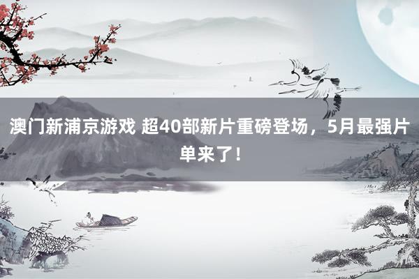 澳门新浦京游戏 超40部新片重磅登场，5月最强片单来了！