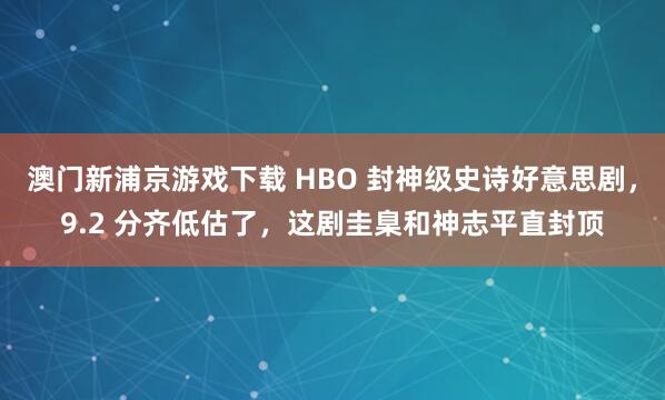 澳门新浦京游戏下载 HBO 封神级史诗好意思剧，9.2 分齐低估了，这剧圭臬和神志平直封顶