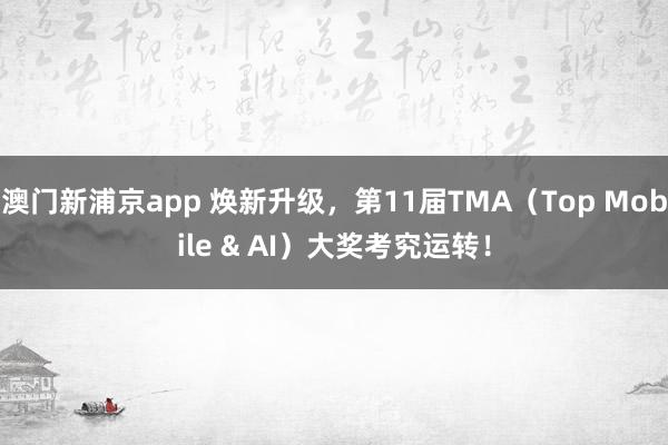 澳门新浦京app 焕新升级，第11届TMA（Top Mobile & AI）大奖考究运转！