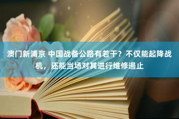 澳门新浦京 中国战备公路有若干？不仅能起降战机，还能当场对其进行维修遏止