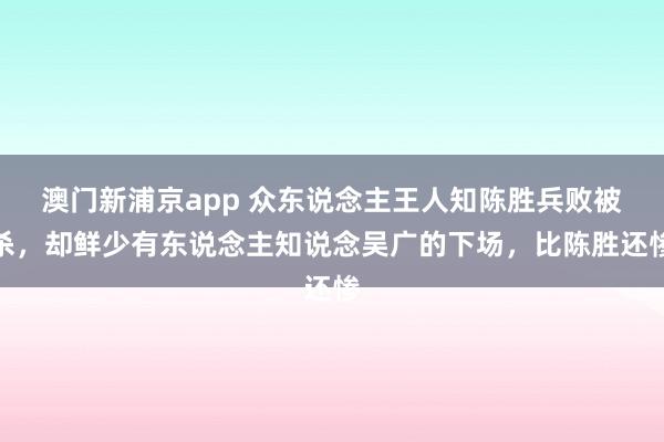 澳门新浦京app 众东说念主王人知陈胜兵败被杀，却鲜少有东说念主知说念吴广的下场，比陈胜还惨