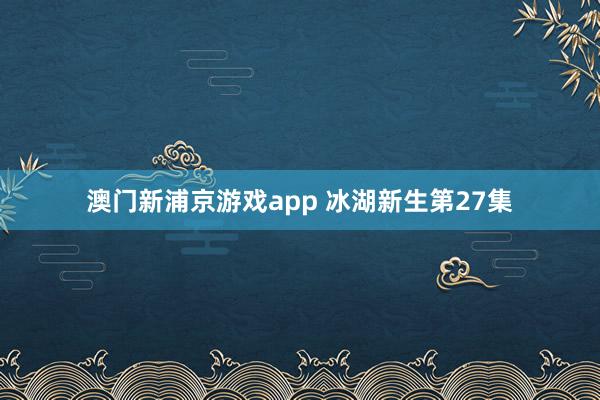 澳门新浦京游戏app 冰湖新生第27集
