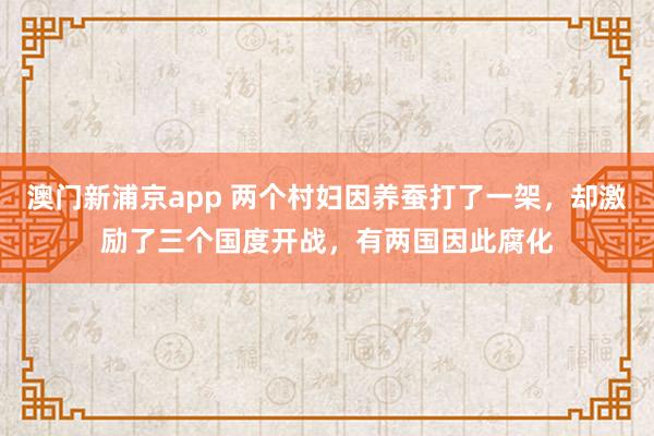 澳门新浦京app 两个村妇因养蚕打了一架，却激励了三个国度开战，有两国因此腐化