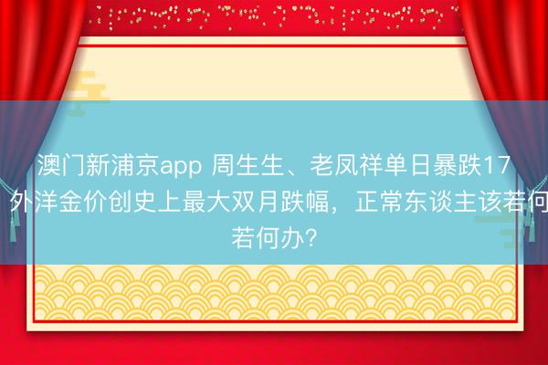 澳门新浦京app 周生生、老凤祥单日暴跌17元，外洋金价创史上最大双月跌幅，正常东谈主该若何办？