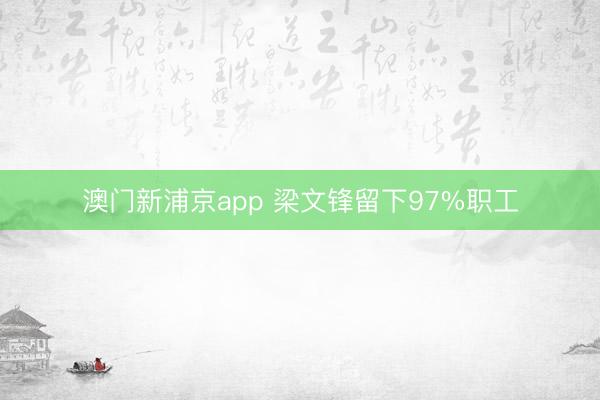 澳门新浦京app 梁文锋留下97%职工