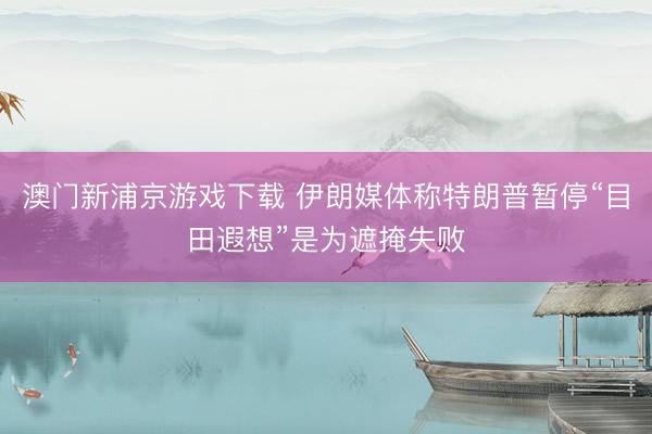 澳门新浦京游戏下载 伊朗媒体称特朗普暂停“目田遐想”是为遮掩失败