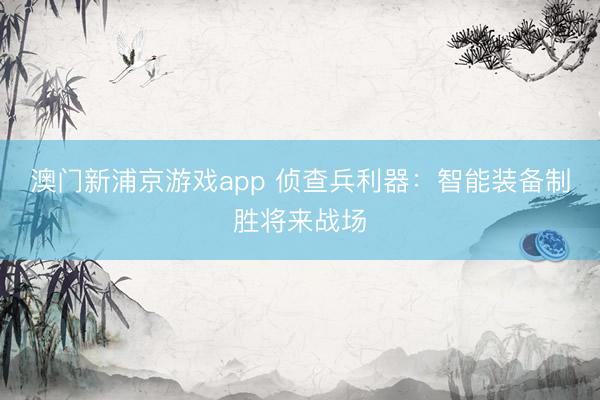 澳门新浦京游戏app 侦查兵利器：智能装备制胜将来战场
