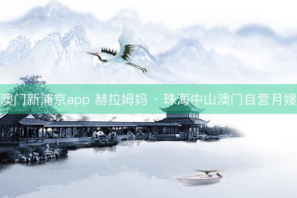 澳门新浦京app 赫拉姆妈 · 珠海中山澳门自营月嫂