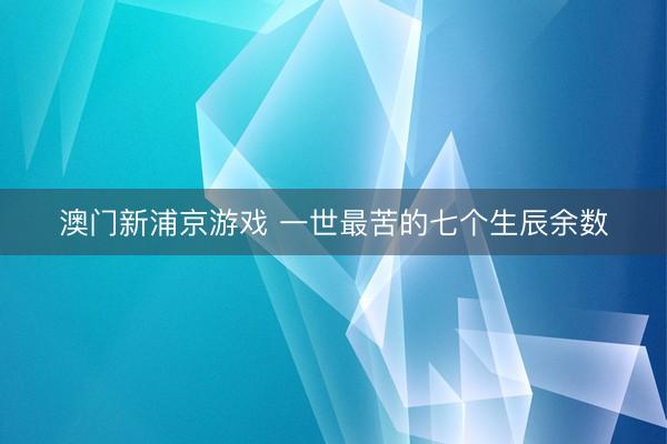 澳门新浦京游戏 一世最苦的七个生辰余数