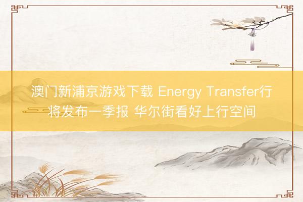 澳门新浦京游戏下载 Energy Transfer行将发布一季报 华尔街看好上行空间
