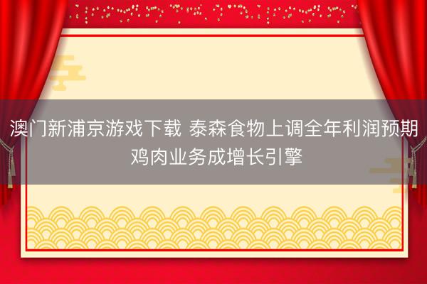 澳门新浦京游戏下载 泰森食物上调全年利润预期 鸡肉业务成增长引擎