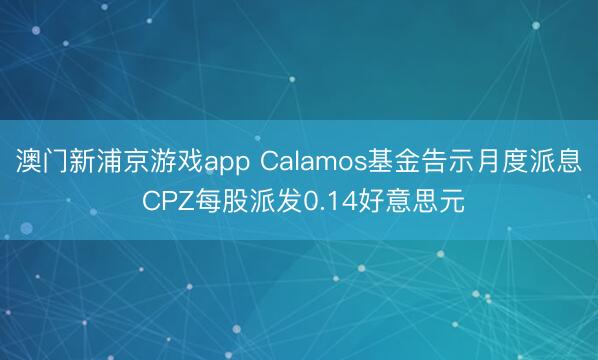 澳门新浦京游戏app Calamos基金告示月度派息 CPZ每股派发0.14好意思元