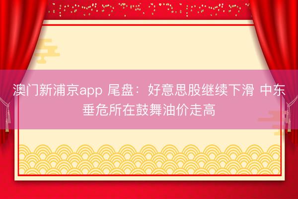 澳门新浦京app 尾盘：好意思股继续下滑 中东垂危所在鼓舞油价走高