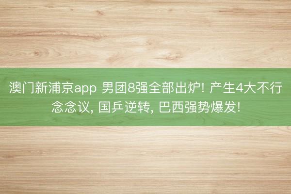 澳门新浦京app 男团8强全部出炉! 产生4大不行念念议， 国乒逆转， 巴西强势爆发!