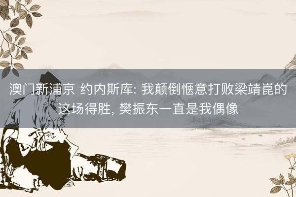 澳门新浦京 约内斯库: 我颠倒惬意打败梁靖崑的这场得胜， 樊振东一直是我偶像