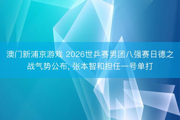 澳门新浦京游戏 2026世乒赛男团八强赛日德之战气势公布， 张本智和担任一号单打