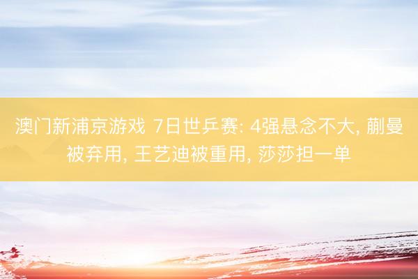 澳门新浦京游戏 7日世乒赛: 4强悬念不大， 蒯曼被弃用， 王艺迪被重用， 莎莎担一单