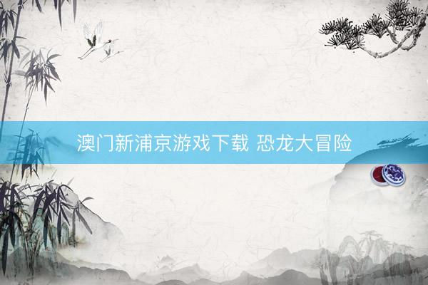 澳门新浦京游戏下载 恐龙大冒险