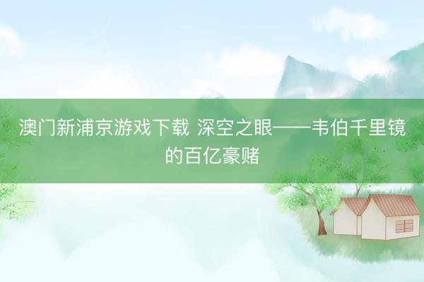 澳门新浦京游戏下载 深空之眼——韦伯千里镜的百亿豪赌