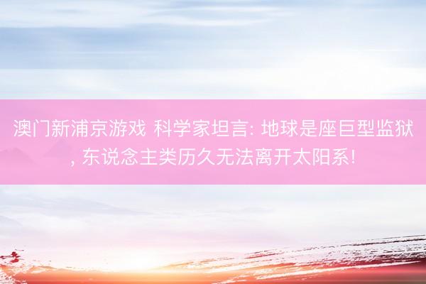 澳门新浦京游戏 科学家坦言: 地球是座巨型监狱， 东说念主类历久无法离开太阳系!
