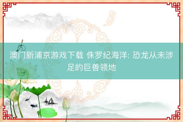 澳门新浦京游戏下载 侏罗纪海洋: 恐龙从未涉足的巨兽领地