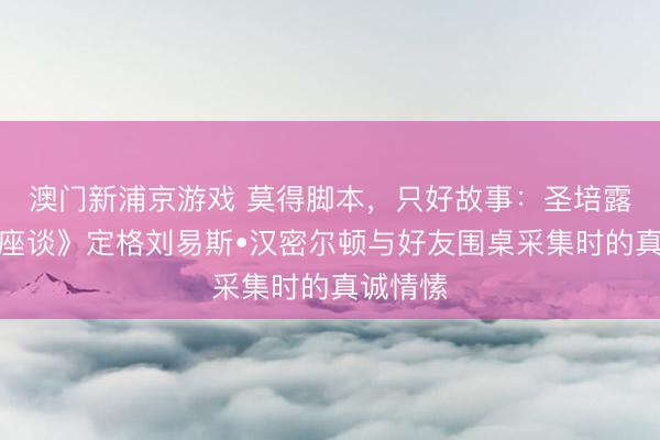 澳门新浦京游戏 莫得脚本，只好故事：圣培露《晚餐座谈》定格刘易斯•汉密尔顿与好友围桌采集时的真诚情愫
