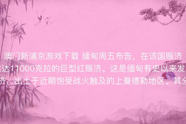 澳门新浦京游戏下载 缅甸周五布告，在该国赈济之皆抹谷发现了一颗重达11000克拉的巨型红赈济。这是缅甸有史以来发现的第二大红赈济，出土于近期饱受战火触及的上曼德勒地区。其分量诚然不足1996年发现的21，450克拉记录，但官方评估以为，<a href=